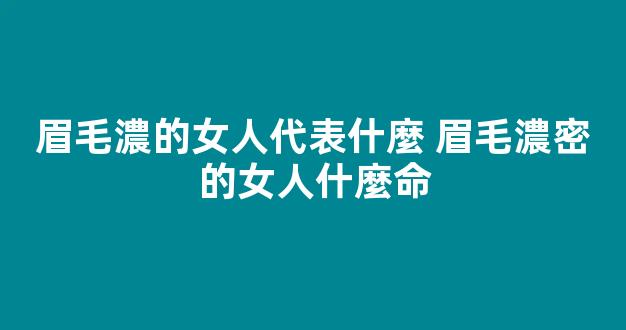 眉毛濃的女人代表什麼 眉毛濃密的女人什麼命